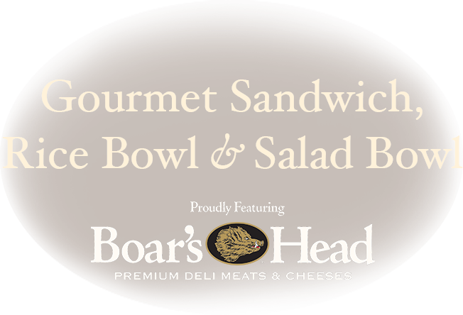 Gourmet Sandwich, Rice Bowl & Salad Bowl. Proudly Featuring Boar's Head